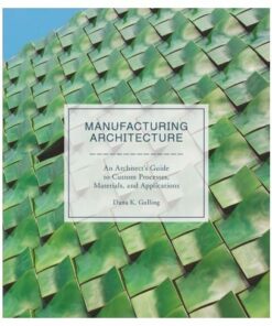 Manufacturing Architecture: An Architec s Guide to Custom Processes, Materials, and Applications