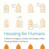 Housing for Humans : A Book to Imagine, Create and Design a New Housing Model in America