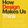 How Design Makes Us Think: And Feel and Do Things