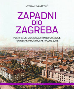 Zapadni dio Zagreba. Planiranje, izgradnja i transformacije povijesne industrijske i vojne zone